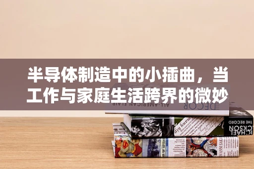 半导体制造中的小插曲，当工作与家庭生活跨界的微妙时刻