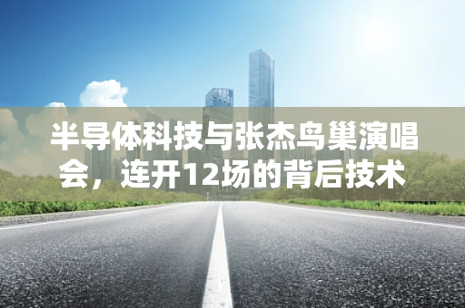 半导体科技与张杰鸟巢演唱会，连开12场的背后技术支撑