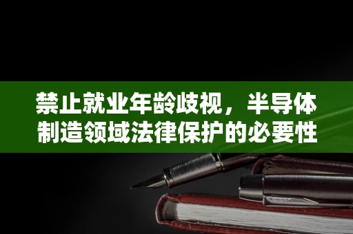禁止就业年龄歧视，半导体制造领域法律保护的必要性