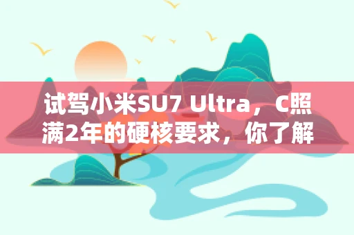 试驾小米SU7 Ultra，C照满2年的硬核要求，你了解多少？