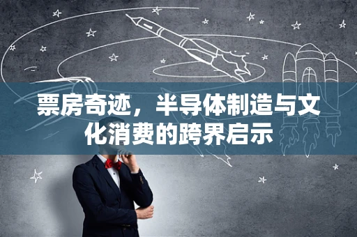 票房奇迹，半导体制造与文化消费的跨界启示