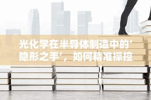 光化学在半导体制造中的‘隐形之手’，如何精准操控纳米世界？