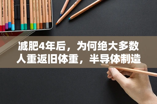 减肥4年后，为何绝大多数人重返旧体重，半导体制造视角下的健康管理挑战