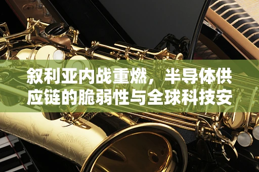 叙利亚内战重燃，半导体供应链的脆弱性与全球科技安全的隐忧？