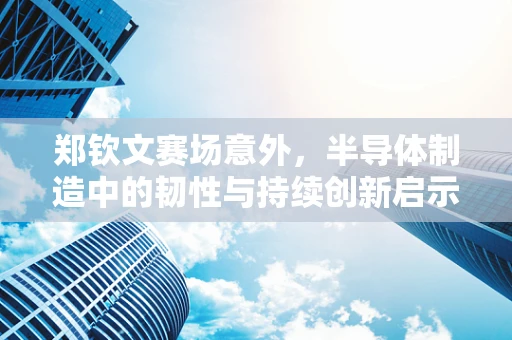 郑钦文赛场意外，半导体制造中的韧性与持续创新启示录