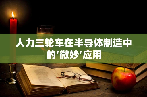 人力三轮车在半导体制造中的‘微妙’应用