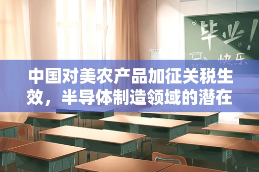 中国对美农产品加征关税生效，半导体制造领域的潜在影响与应对策略
