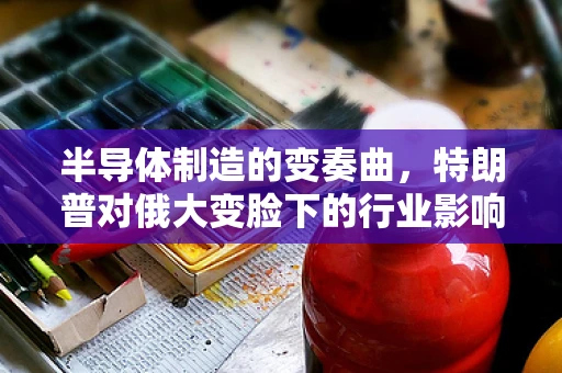 半导体制造的变奏曲，特朗普对俄大变脸下的行业影响