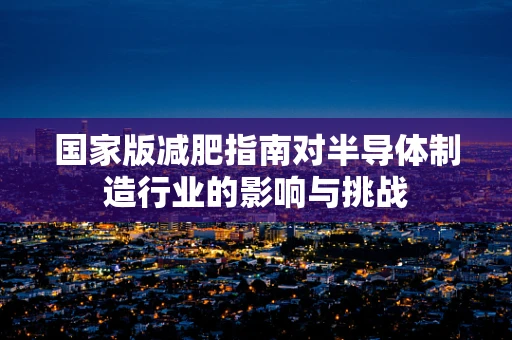 国家版减肥指南对半导体制造行业的影响与挑战