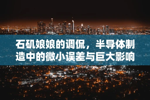 石矶娘娘的调侃，半导体制造中的微小误差与巨大影响