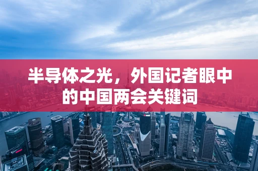 半导体之光，外国记者眼中的中国两会关键词