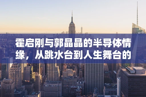 霍启刚与郭晶晶的半导体情缘，从跳水台到人生舞台的跨界相遇