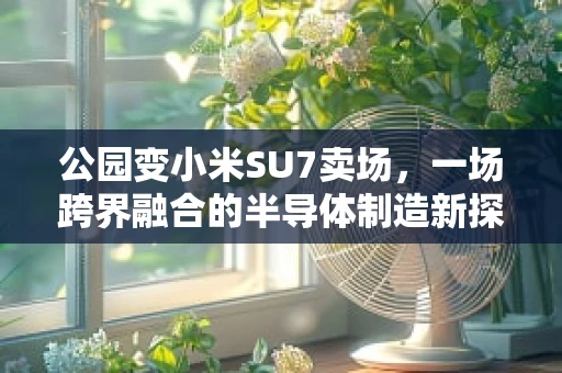 公园变小米SU7卖场，一场跨界融合的半导体制造新探索
