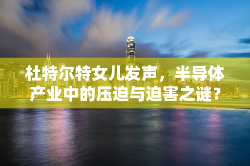 杜特尔特女儿发声，半导体产业中的压迫与迫害之谜？