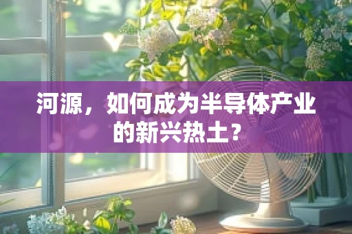 河源，如何成为半导体产业的新兴热土？