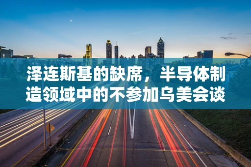 泽连斯基的缺席，半导体制造领域中的不参加乌美会谈之谜