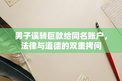 男子误转巨款给同名账户，法律与道德的双重拷问