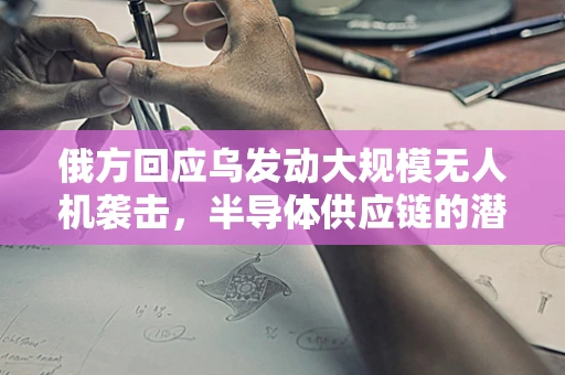 俄方回应乌发动大规模无人机袭击，半导体供应链的潜在影响与行业应对策略
