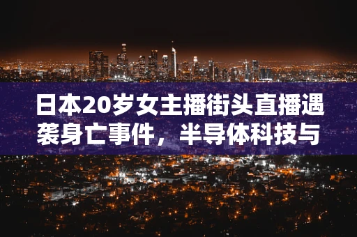 日本20岁女主播街头直播遇袭身亡事件，半导体科技与公共安全的隐忧