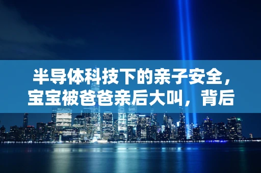 半导体科技下的亲子安全，宝宝被爸爸亲后大叫，背后的科学考量