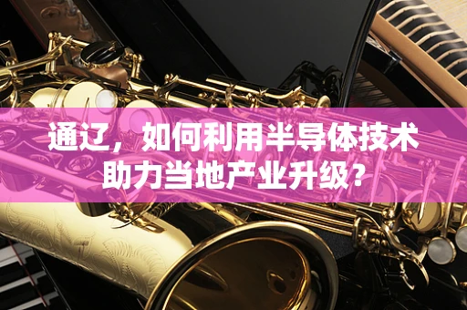通辽，如何利用半导体技术助力当地产业升级？