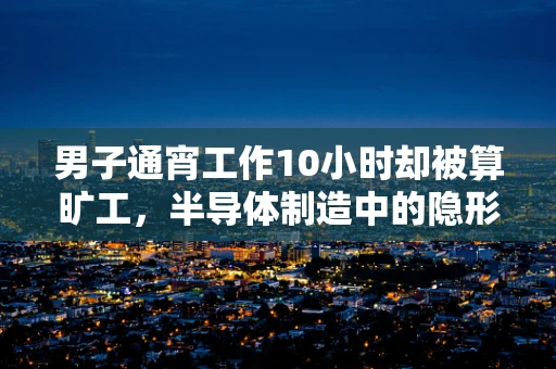 男子通宵工作10小时却被算旷工，半导体制造中的隐形劳动法问题？