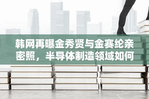 韩网再曝金秀贤与金赛纶亲密照，半导体制造领域如何看待公众人物隐私与职业道德？