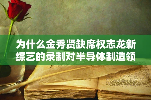 为什么金秀贤缺席权志龙新综艺的录制对半导体制造领域意味着什么？