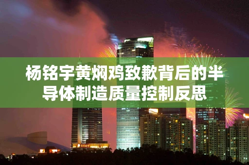 杨铭宇黄焖鸡致歉背后的半导体制造质量控制反思
