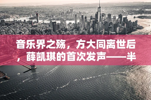 音乐界之殇，方大同离世后，薛凯琪的首次发声——半导体制造视角下的文化传承与个人情感