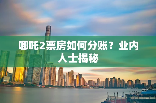 哪吒2票房如何分账？业内人士揭秘