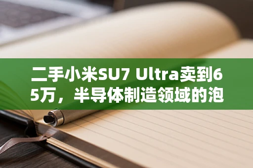 二手小米SU7 Ultra卖到65万，半导体制造领域的泡沫与真相