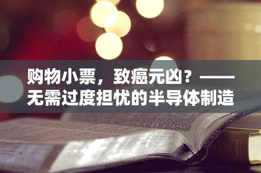 购物小票，致癌元凶？——无需过度担忧的半导体制造视角