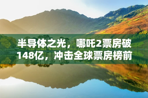 半导体之光，哪吒2票房破148亿，冲击全球票房榜前六的背后科技力量