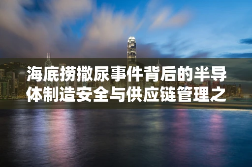 海底捞撒尿事件背后的半导体制造安全与供应链管理之问