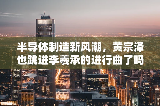 半导体制造新风潮，黄宗泽也跳进李羲承的进行曲了吗？