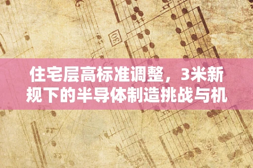 住宅层高标准调整，3米新规下的半导体制造挑战与机遇