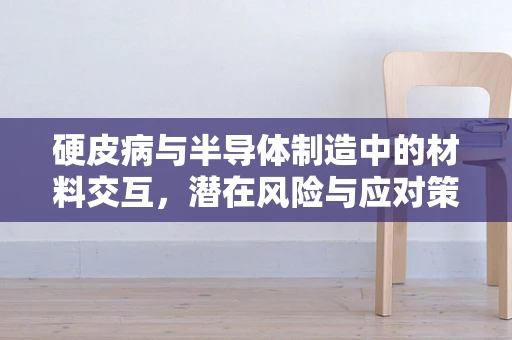 硬皮病与半导体制造中的材料交互，潜在风险与应对策略