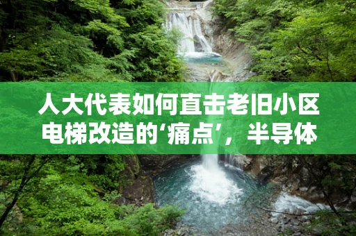 人大代表如何直击老旧小区电梯改造的‘痛点’，半导体视角下的智慧升级