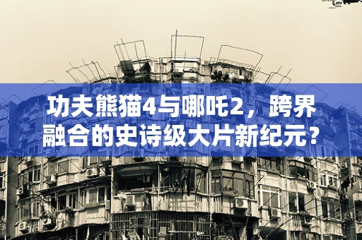 功夫熊猫4与哪吒2，跨界融合的史诗级大片新纪元？