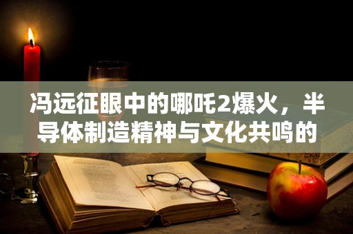冯远征眼中的哪吒2爆火，半导体制造精神与文化共鸣的力量