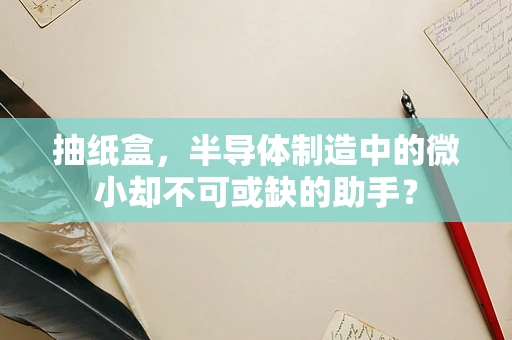 抽纸盒，半导体制造中的微小却不可或缺的助手？