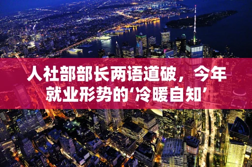 人社部部长两语道破，今年就业形势的‘冷暖自知’