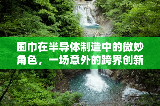 围巾在半导体制造中的微妙角色，一场意外的跨界创新？