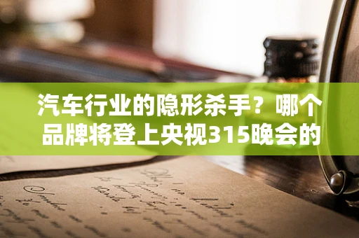 汽车行业的隐形杀手？哪个品牌将登上央视315晚会的舞台？