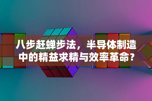 八步赶蝉步法，半导体制造中的精益求精与效率革命？