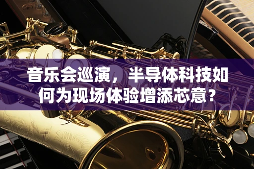 音乐会巡演，半导体科技如何为现场体验增添芯意？