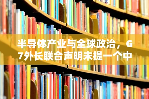 半导体产业与全球政治，G7外长联合声明未提一个中国的深层影响