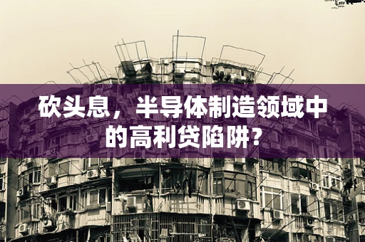 砍头息，半导体制造领域中的高利贷陷阱？