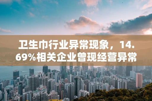 卫生巾行业异常现象，14.69%相关企业曾现经营异常，背后的半导体制造视角